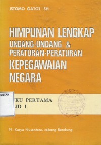 HIMPUNAN LENGKAP UNDANG-UNDANG DAN PERATURAN KEPEGAWAIAN NEGARA; JILID 1